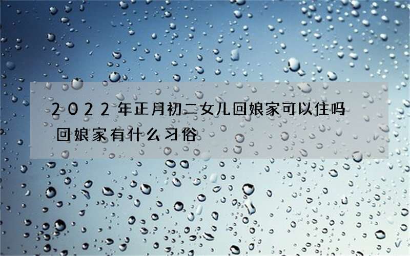 2022年正月初二女儿回娘家可以住吗 回娘家有什么习俗